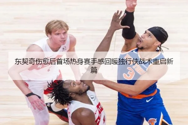 东契奇伤愈后首场热身赛手感回暖独行侠战术重启新篇（8868tiyu）