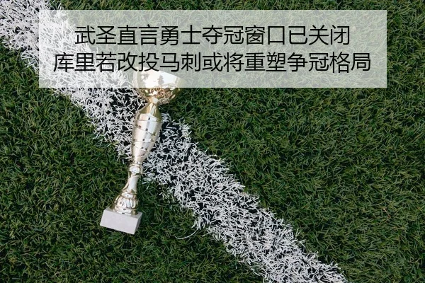 武圣直言勇士夺冠窗口已关闭 库里若改投马刺或将重塑争冠格局 | 8868tiyu
