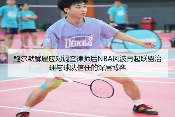 鲍尔默解雇应对调查律师后NBA风波再起联盟治理与球队信任的深层博弈 - 8868tiyu